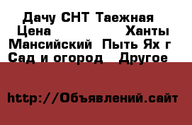  Дачу СНТ Таежная › Цена ­ 1 950 000 - Ханты-Мансийский, Пыть-Ях г. Сад и огород » Другое   